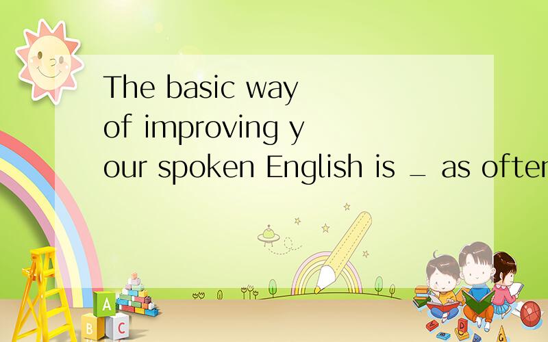 The basic way of improving your spoken English is _ as often as possible. A speaking B spoken C to speak D to speaking   一共有四个答案哦