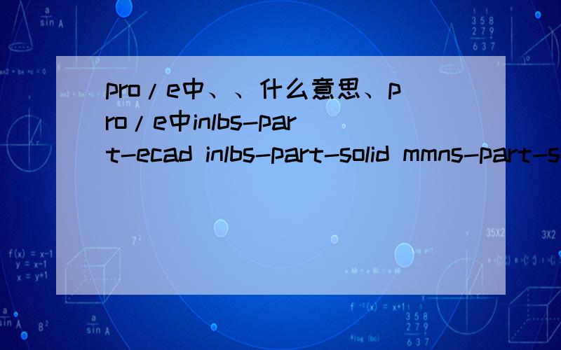 pro/e中、、什么意思、pro/e中inlbs-part-ecad inlbs-part-solid mmns-part-solid  什么意思 、、