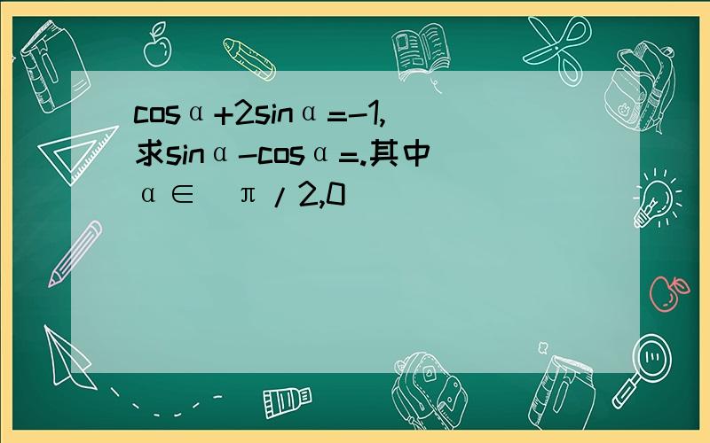 cosα+2sinα=-1,求sinα-cosα=.其中α∈（π/2,0）