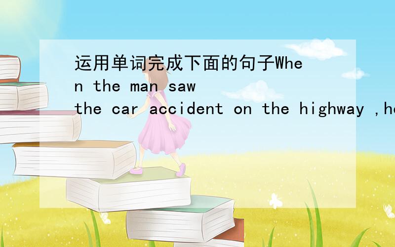 运用单词完成下面的句子When the man saw the car accident on the highway ,he stopped _________ offer help.