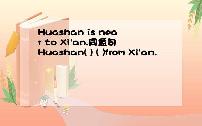 Huashan is near to Xi'an.同意句Huashan( ) ( )from Xi'an.