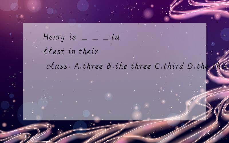Henry is ＿＿＿tallest in their class. A.three B.the three C.third D.the third 这道题为什么要选D