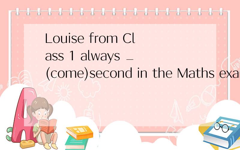 Louise from Class 1 always _(come)second in the Maths exam.用词的适当形式填空