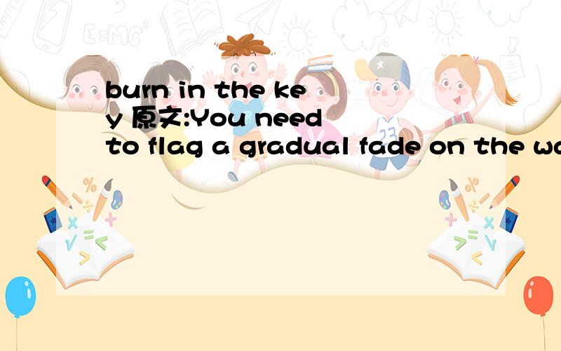 burn in the key 原文:You need to flag a gradual fade on the wall behind the me and burn in the key under my chin.Would you like me to hold your hand this time?