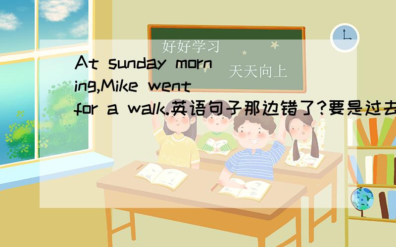 At sunday morning,Mike went for a walk.英语句子那边错了?要是过去式