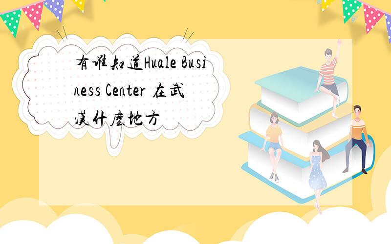 有谁知道Huale Business Center 在武汉什麽地方