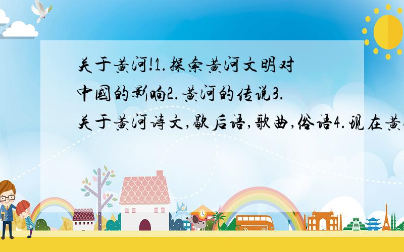 关于黄河!1.探索黄河文明对中国的影响2.黄河的传说3.关于黄河诗文,歇后语,歌曲,俗语4.现在黄河的现状描述