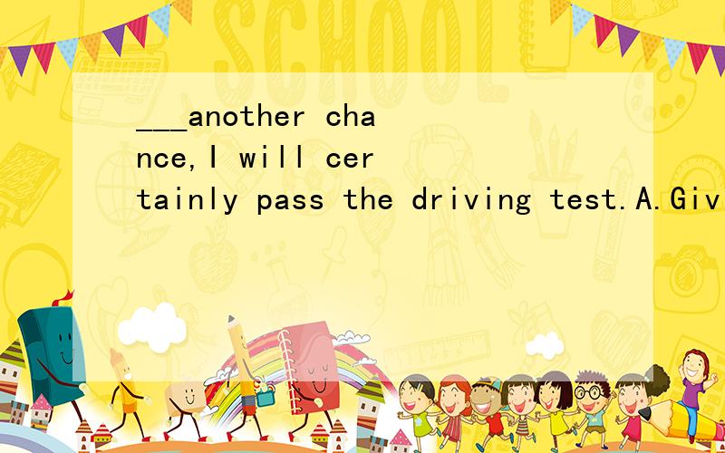 ___another chance,I will certainly pass the driving test.A.Giving B.To give C.Given D.Give为什么选c呢