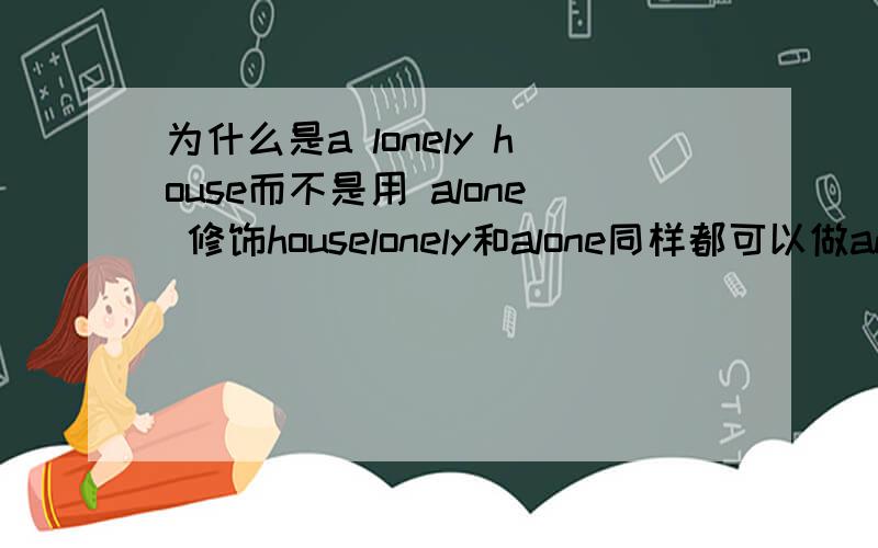 为什么是a lonely house而不是用 alone 修饰houselonely和alone同样都可以做adj,为什么这里只能用lonely