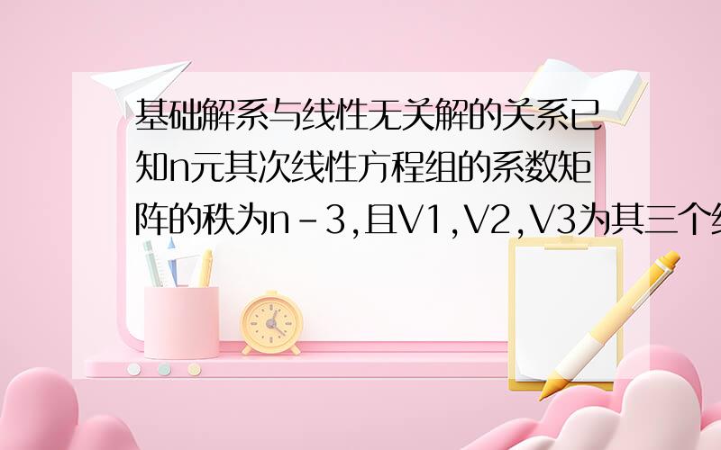 基础解系与线性无关解的关系已知n元其次线性方程组的系数矩阵的秩为n-3,且V1,V2,V3为其三个线性无关的解,则该方程组的基础解系为（ ）A.V1 V2 V3 B.V1-V2 V2-V3 V3-V1 C.V1+V2+V3 V3-V2 D.V1+V2 2V1+2V2 V3 V1