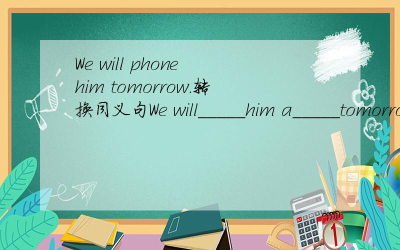 We will phone him tomorrow.转换同义句We will_____him a_____tomorrow