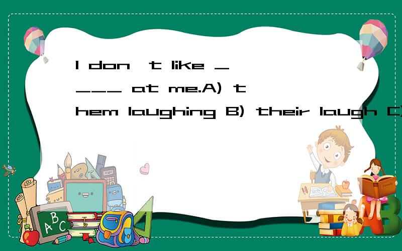 I don't like ____ at me.A) them laughing B) their laugh C) them laugh D) them to have laugh