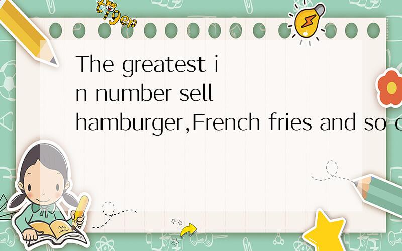 The greatest in number sell hamburger,French fries and so on.怎么翻译