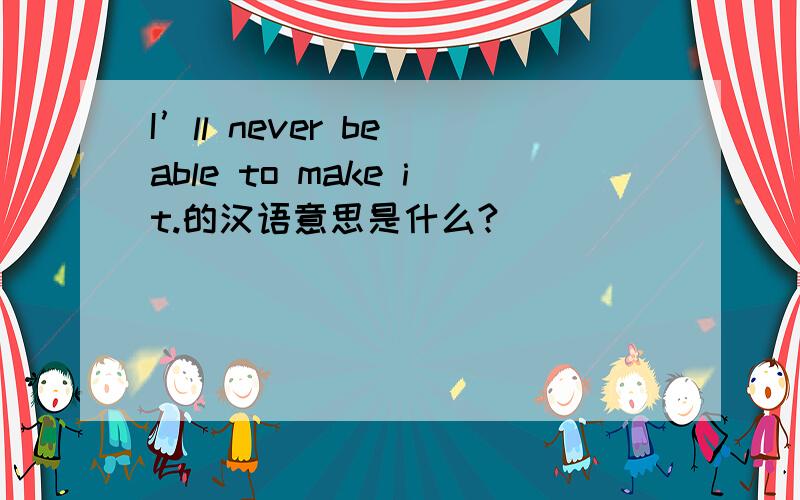 I’ll never be able to make it.的汉语意思是什么?