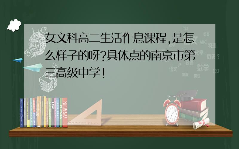 女文科高二生活作息课程,是怎么样子的呀?具体点的南京市第三高级中学!
