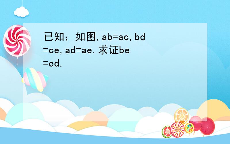 已知；如图,ab=ac,bd=ce,ad=ae.求证be=cd.