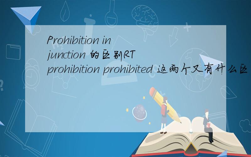Prohibition injunction 的区别RTprohibition prohibited 这两个又有什么区别