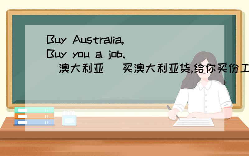 Buy Australia,Buy you a job.(澳大利亚) 买澳大利亚货,给你买份工作． 为什么这么翻译呢?