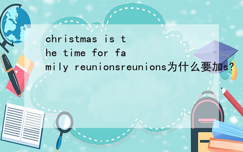 christmas is the time for family reunionsreunions为什么要加s?