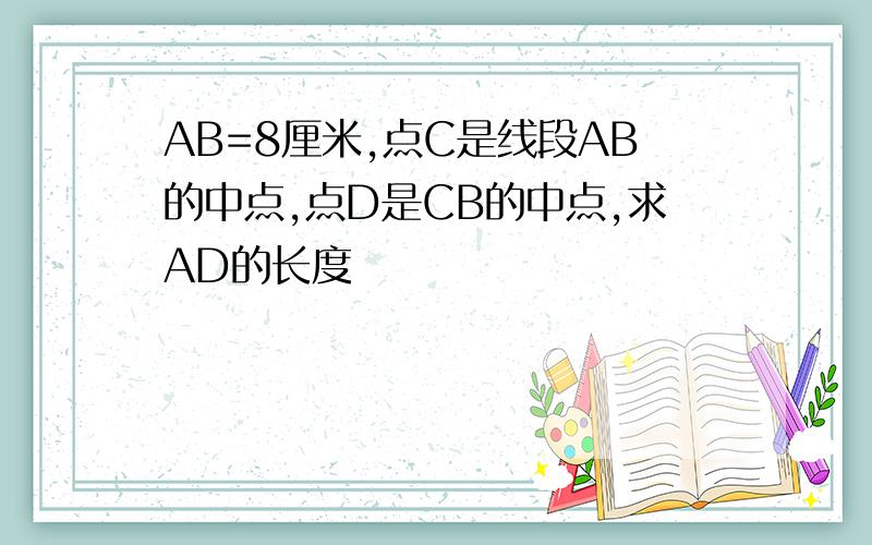 AB=8厘米,点C是线段AB的中点,点D是CB的中点,求AD的长度