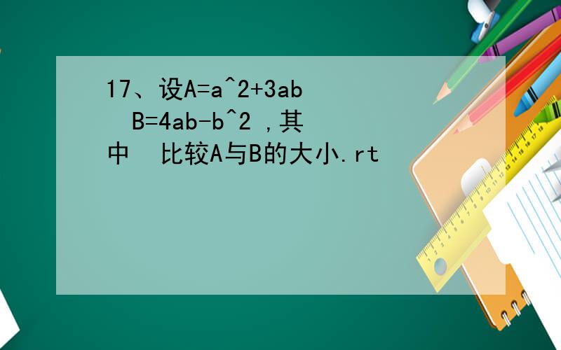 17、设A=a^2+3ab   B=4ab-b^2 ,其中  比较A与B的大小.rt