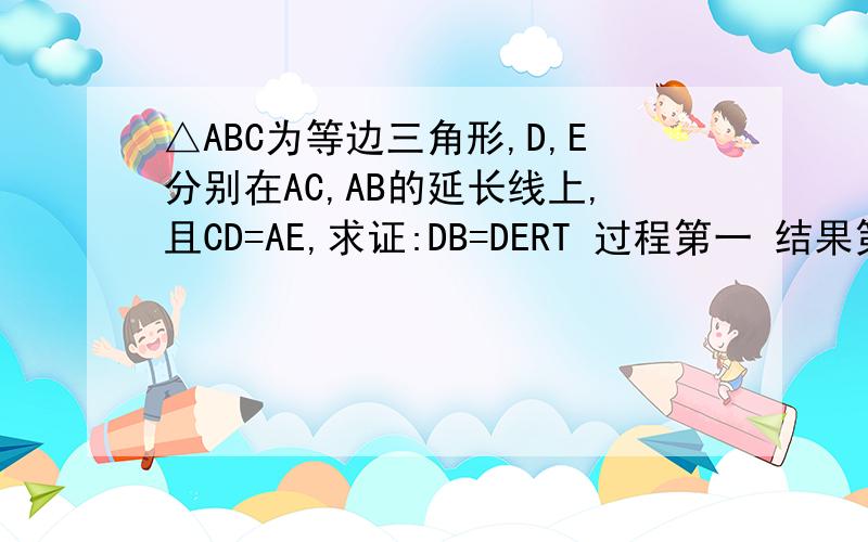 △ABC为等边三角形,D,E分别在AC,AB的延长线上,且CD=AE,求证:DB=DERT 过程第一 结果第二 谢²啦