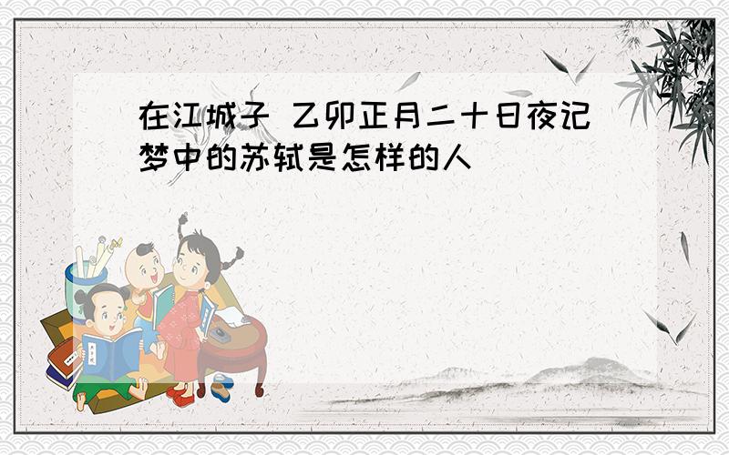 在江城子 乙卯正月二十日夜记梦中的苏轼是怎样的人