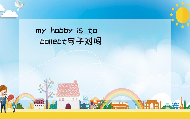 my hobby is to collect句子对吗
