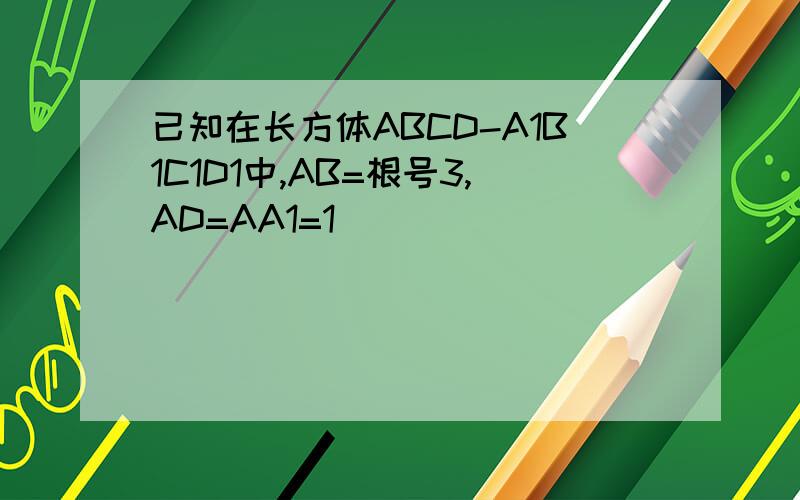已知在长方体ABCD-A1B1C1D1中,AB=根号3,AD=AA1=1