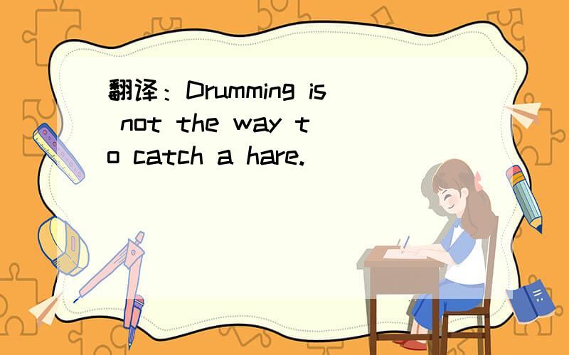 翻译：Drumming is not the way to catch a hare.