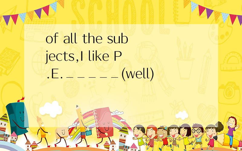of all the subjects,I like P.E._____(well)