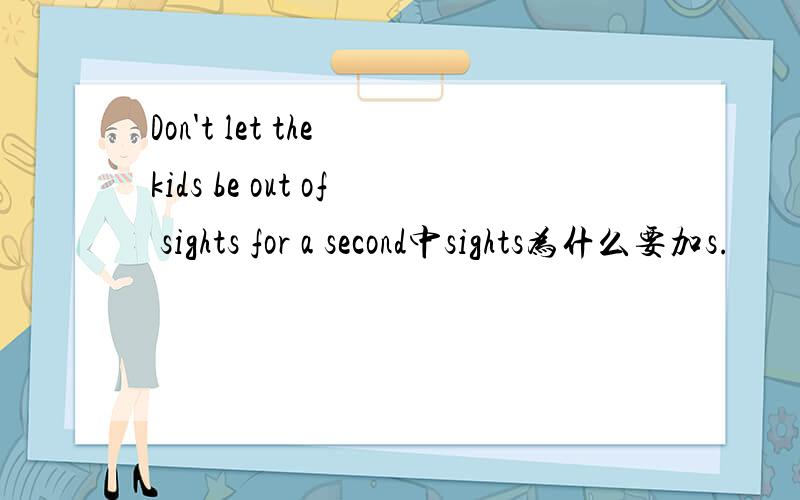 Don't let the kids be out of sights for a second中sights为什么要加s.