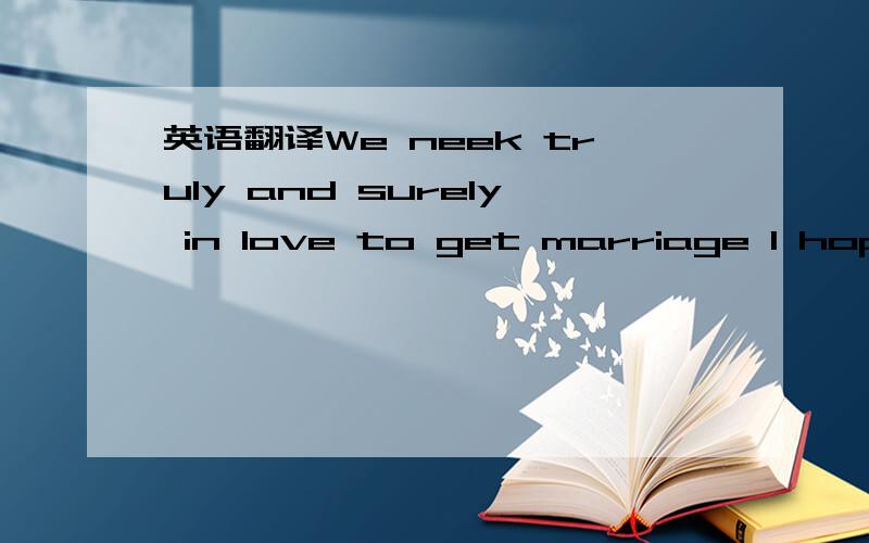 英语翻译We neek truly and surely in love to get marriage I hope you do it.要用尽量准确的文字,要通顺.呵呵，你不说我还没注意到，是need不好意思，呵呵。