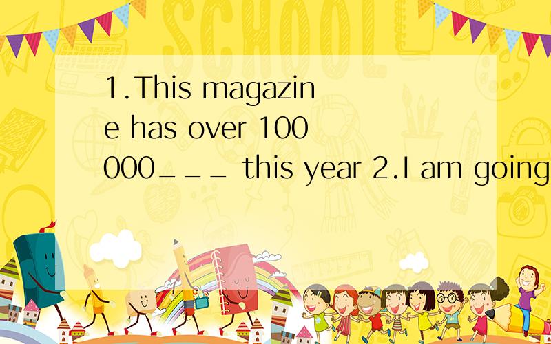1.This magazine has over 100000___ this year 2.I am going to be a singer when I am___