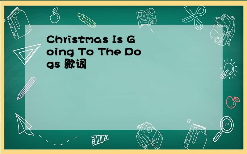 Christmas Is Going To The Dogs 歌词