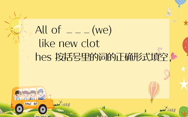 All of ___(we) like new clothes 按括号里的词的正确形式填空,