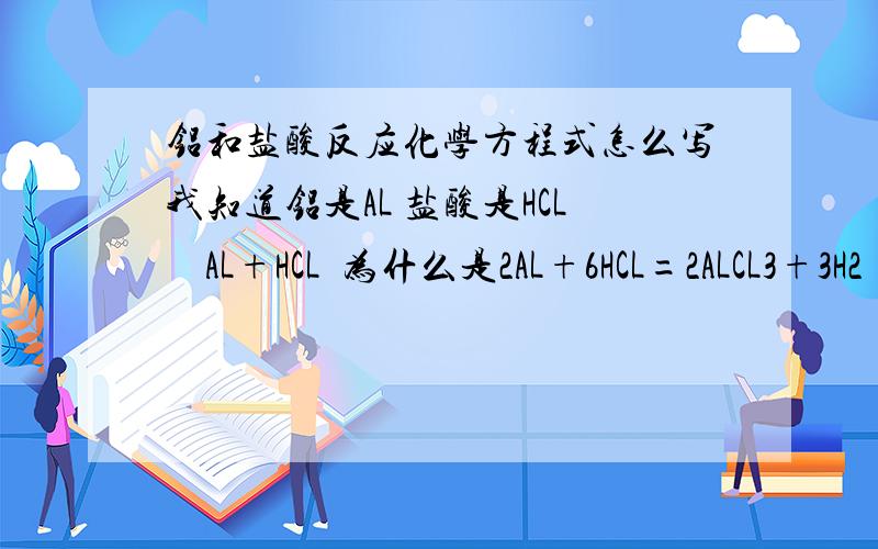 铝和盐酸反应化学方程式怎么写我知道铝是AL 盐酸是HCL    AL+HCL  为什么是2AL+6HCL=2ALCL3+3H2 ↑  是给我讲讲 还有类似于这样的  我想知道 AL前面的2  HCL前面的6  还有 后面那些的 2 3 3 2 都怎么来