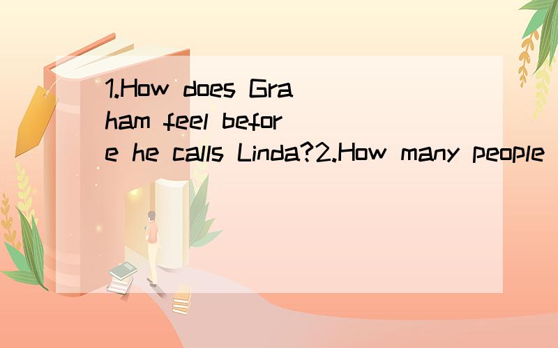 1.How does Graham feel before he calls Linda?2.How many people answered Graham’s phone?Linda is talking with her friend,Graham,on the phone.Graham is sad because he does not know what to do.