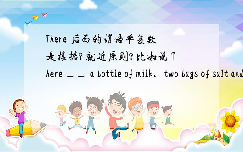 There 后面的谓语单复数是根据?就近原则?比如说 There __ a bottle of milk、two bags of salt and some fruit.