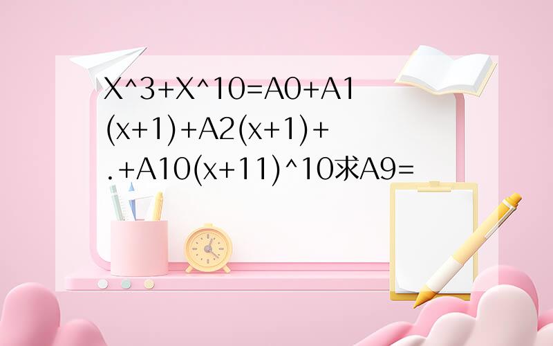 X^3+X^10=A0+A1(x+1)+A2(x+1)+.+A10(x+11)^10求A9=