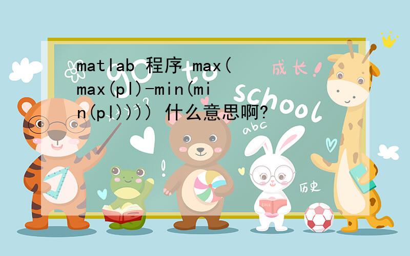 matlab 程序 max(max(pl)-min(min(pl)))) 什么意思啊?