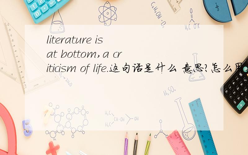 literature is at bottom,a criticism of life.这句话是什么 意思?怎么用英文解释它?请不要用翻译软件,具体点说也好.怎么用英文解释这句话.也要中文的翻译.