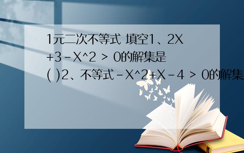 1元二次不等式 填空1、2X+3-X^2 > 0的解集是( )2、不等式-X^2+X-4 > 0的解集是( )3已知集合A={X| |X| > 3}.B={X| X^2-5X+4 < 0} .则A∩B= ( )o ye 直接写答案就行