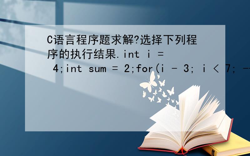 C语言程序题求解?选择下列程序的执行结果.int i = 4;int sum = 2;for(i - 3; i < 7; --i){if (i == -3)break;sum += i;}printf(