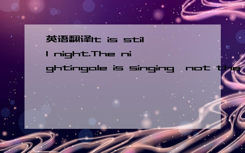 英语翻译It is still night.The nightingale is singing,not the lark.