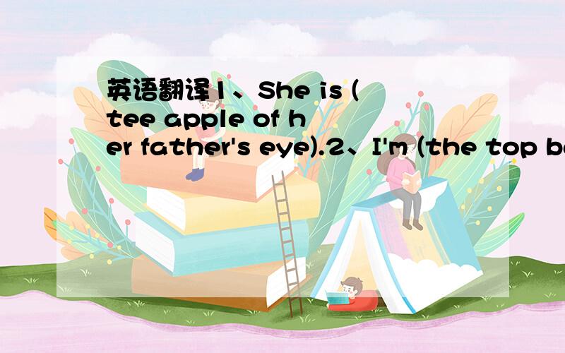 英语翻译1、She is (tee apple of her father's eye).2、I'm (the top banana).3、Life is always (a bowl of cherries ).4、She (looks like a peach)!