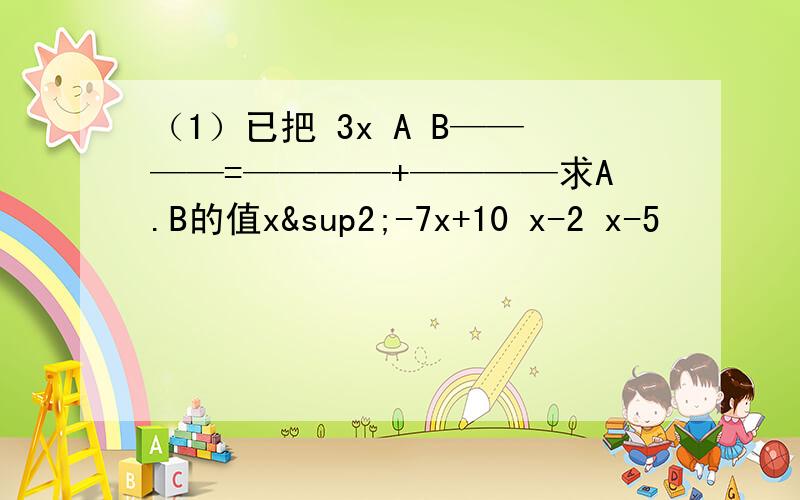 （1）已把 3x A B————=————+————求A.B的值x²-7x+10 x-2 x-5