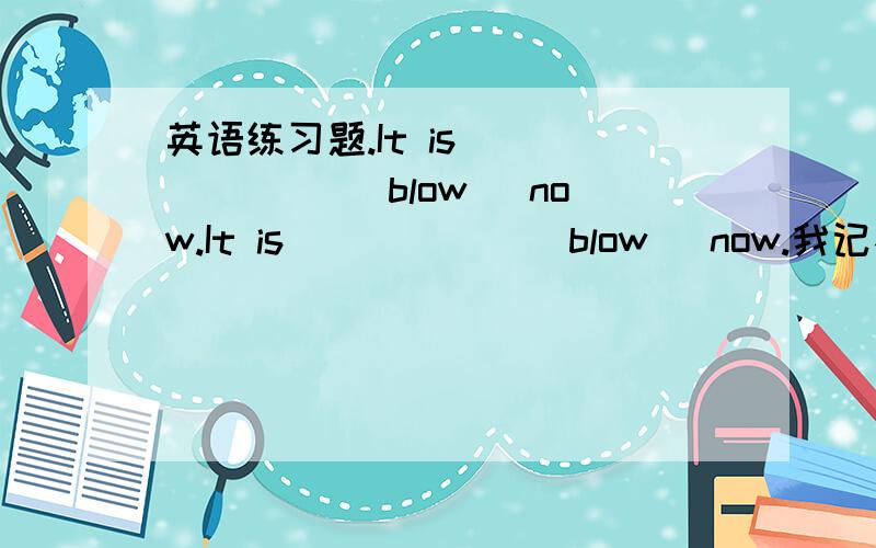 英语练习题.It is ______ (blow) now.It is _____ (blow) now.我记不太清了,前面好像有一个什么wind的句子吧……