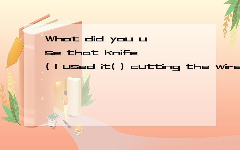 What did you use that knife ( I used it( ) cutting the wire.A to,to Bto,for Cfor,to Dfor,for