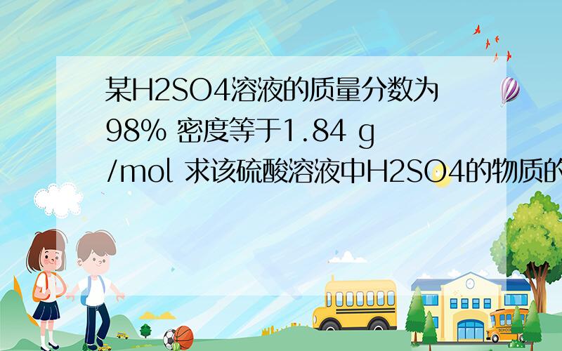 某H2SO4溶液的质量分数为98% 密度等于1.84 g/mol 求该硫酸溶液中H2SO4的物质的量浓度